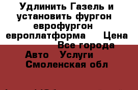 Удлинить Газель и установить фургон, еврофургон ( европлатформа ) › Цена ­ 30 000 - Все города Авто » Услуги   . Смоленская обл.